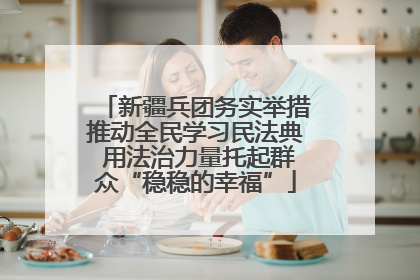 新疆兵团务实举措推动全民学习民法典 用法治力量托起群众“稳稳的幸福”